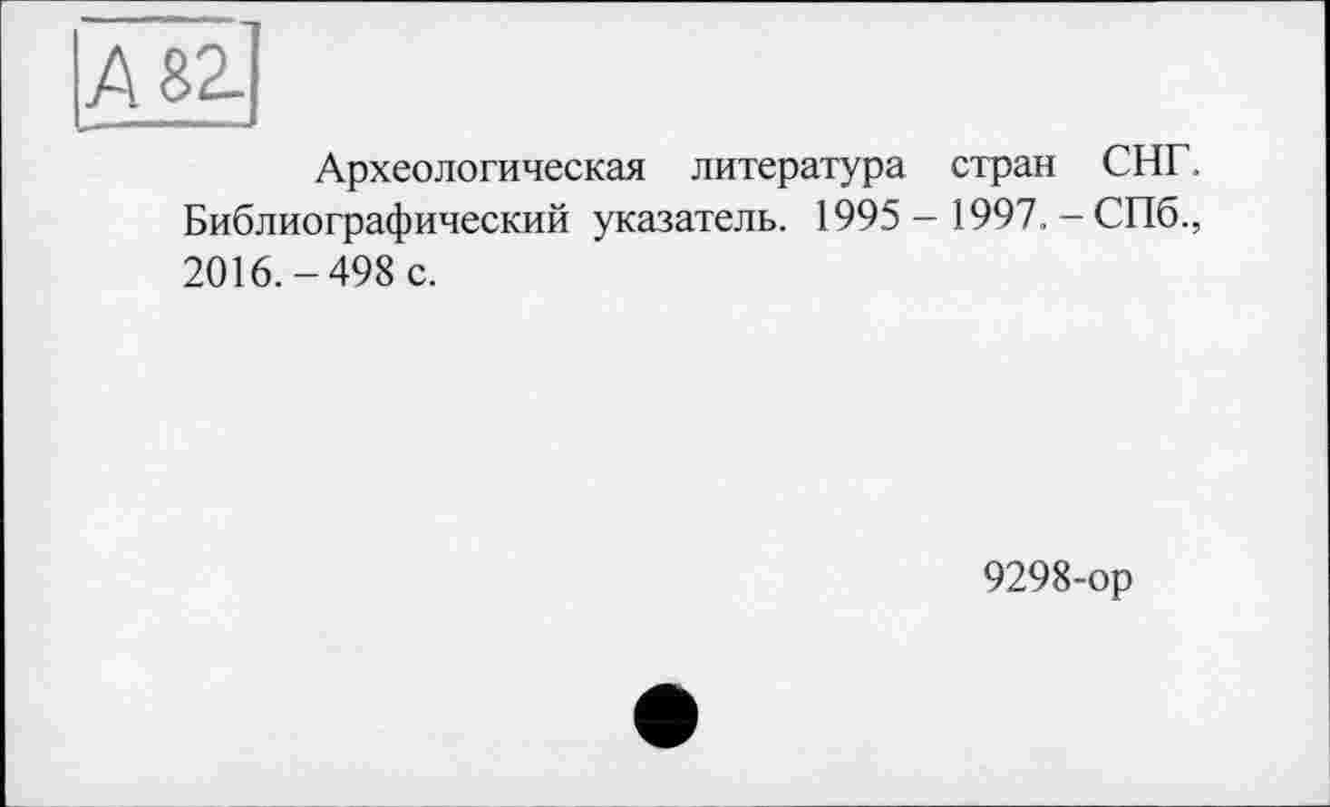 ﻿Археологическая литература стран СНГ. Библиографический указатель. 1995 - 1997. - СПб., 2016.-498 с.
9298-ор